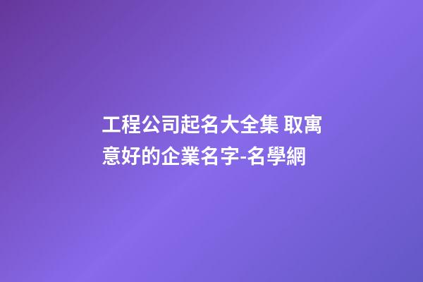 工程公司起名大全集 取寓意好的企業名字-名學網-第1張-公司起名-玄機派